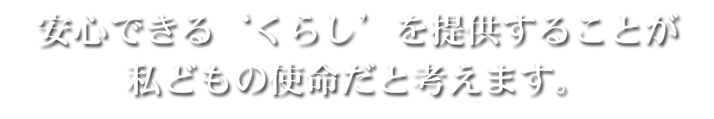 安心できる「くらし」を提供することが私どもの使命だと考えます